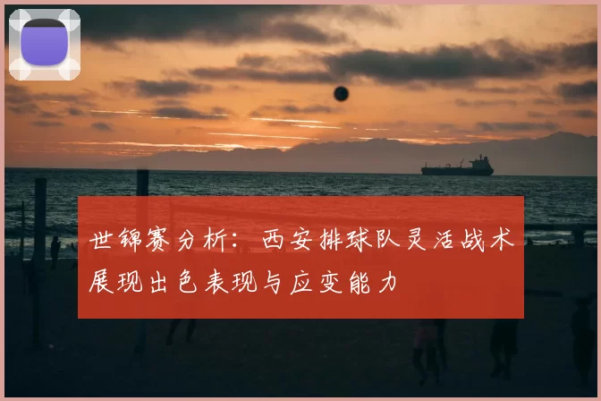 世锦赛分析:西安排球队灵活战术展现出色表现与应变能力