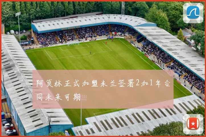 阿莫林正式加盟米兰签署2加1年合同未来可期