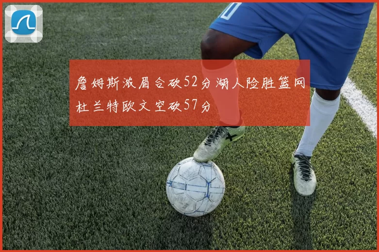 詹姆斯浓眉合砍52分湖人险胜篮网杜兰特欧文空砍57分