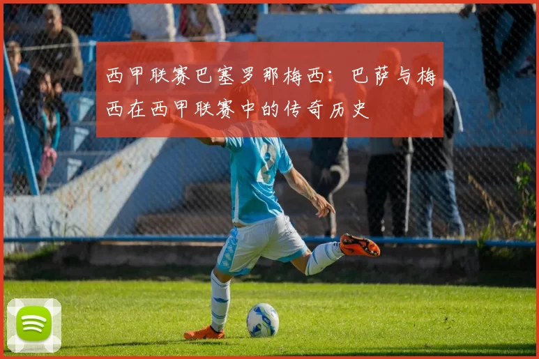 西甲联赛巴塞罗那梅西:巴萨与梅西在西甲联赛中的传奇历史