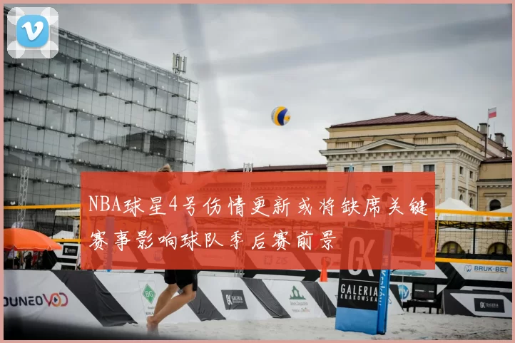 NBA球星4号伤情更新或将缺席关键赛事影响球队季后赛前景
