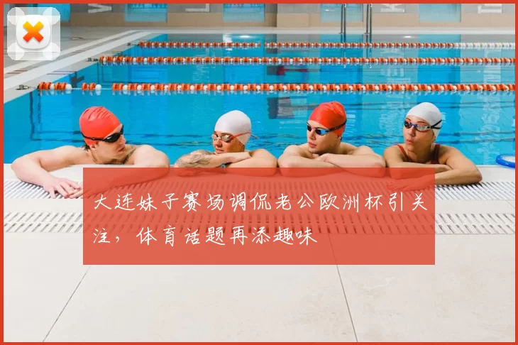 大连妹子赛场调侃老公欧洲杯引关注,体育话题再添趣味