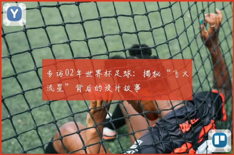 专访02年世界杯足球:揭秘“飞火流星”背后的设计故事