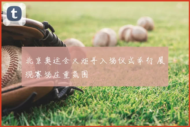 北京奥运会火炬手入场仪式举行 展现赛场庄重氛围