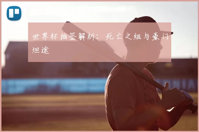 世界杯抽签解析:死亡之组与豪门坦途