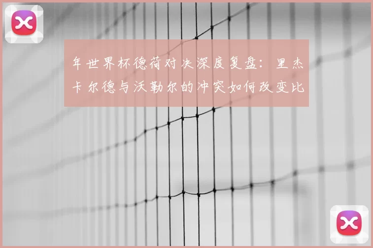 年世界杯德荷对决深度复盘:里杰卡尔德与沃勒尔的冲突如何改变比赛