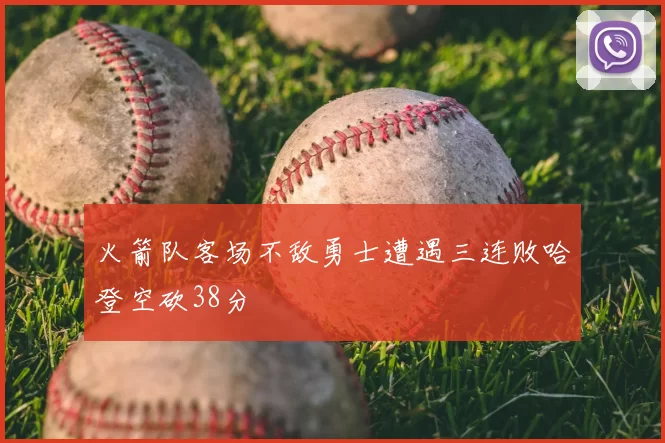 火箭队客场不敌勇士遭遇三连败哈登空砍38分