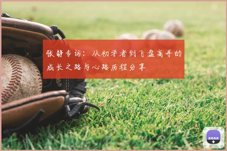 张静专访:从初学者到飞盘高手的成长之路与心路历程分享
