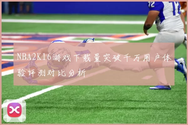 NBA2K16游戏下载量突破千万用户体验评测对比分析
