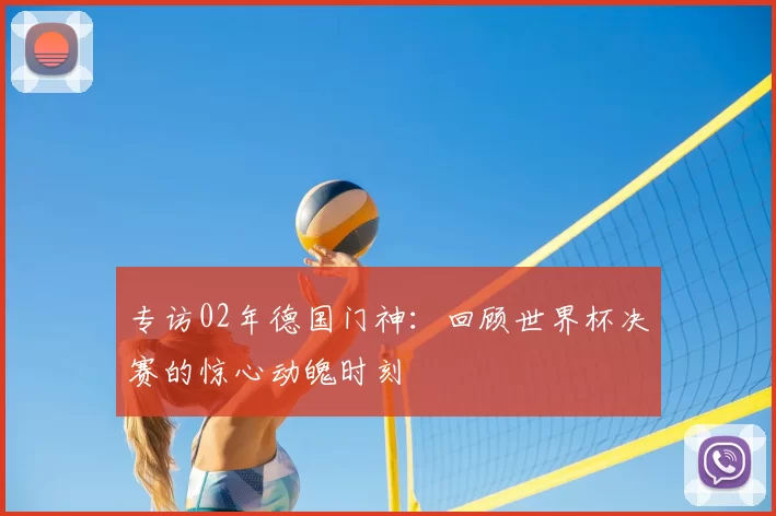 专访02年德国门神:回顾世界杯决赛的惊心动魄时刻