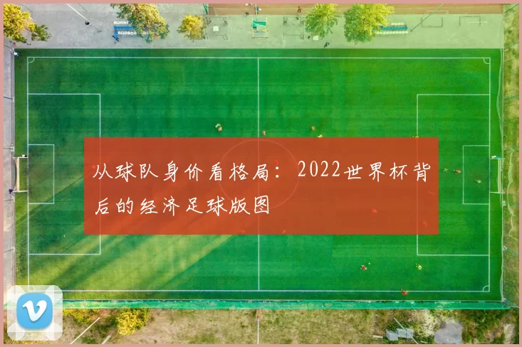 从球队身价看格局:2022世界杯背后的经济足球版图