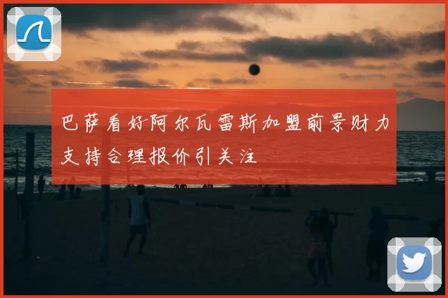 巴萨看好阿尔瓦雷斯加盟前景财力支持合理报价引关注