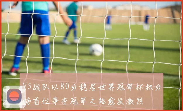 V5战队以80分稳居世界冠军杯积分榜首位争夺冠军之路愈发激烈