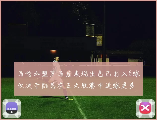 马伦加盟罗马后表现出色已打入6球仅次于凯恩在五大联赛中进球更多
