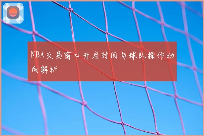 NBA交易窗口开启时间与球队操作动向解析
