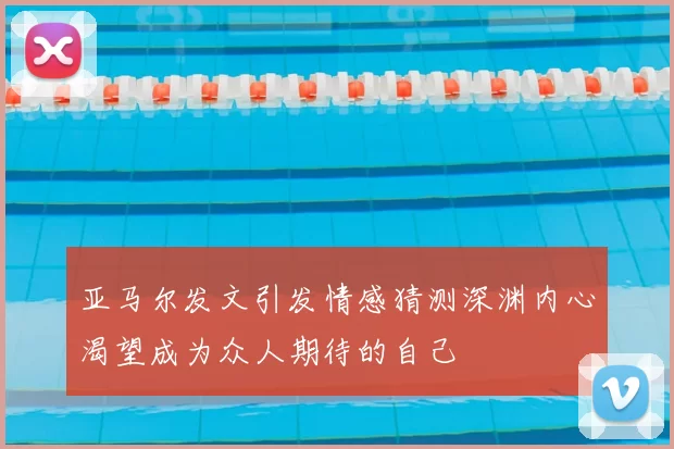 亚马尔发文引发情感猜测深渊内心渴望成为众人期待的自己