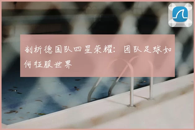 剖析德国队四星荣耀：团队足球如何征服世界