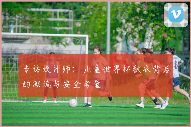 专访设计师：儿童世界杯秋衣背后的潮流与安全考量