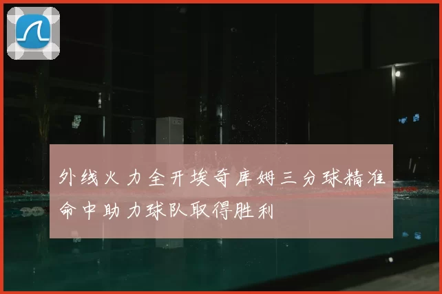 外线火力全开埃奇库姆三分球精准命中助力球队取得胜利