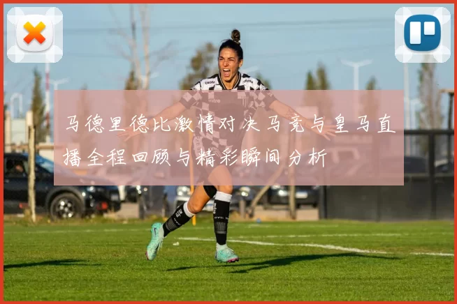 马德里德比激情对决马竞与皇马直播全程回顾与精彩瞬间分析