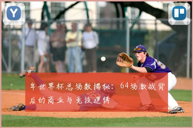 年世界杯总场数揭秘：64场激战背后的商业与竞技逻辑