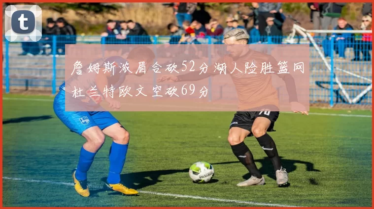詹姆斯浓眉合砍52分湖人险胜篮网杜兰特欧文空砍69分