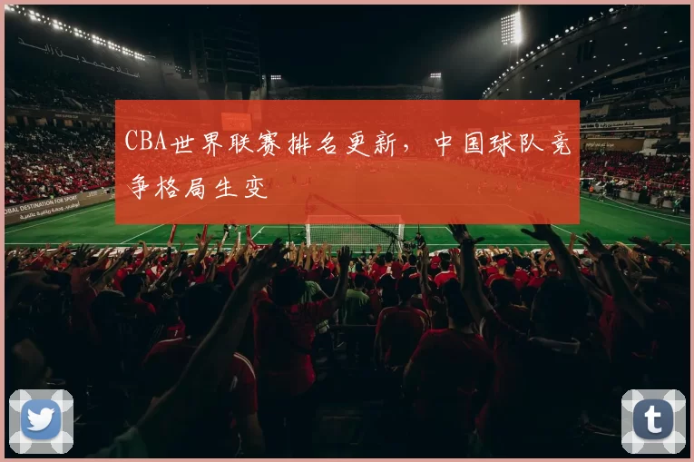 CBA世界联赛排名更新,中国球队竞争格局生变