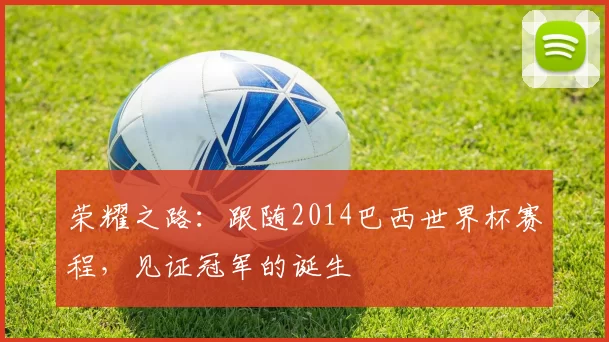 荣耀之路:跟随2014巴西世界杯赛程,见证冠军的诞生