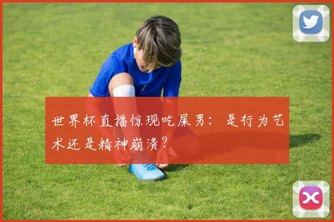 世界杯直播惊现吃屎男:是行为艺术还是精神崩溃?