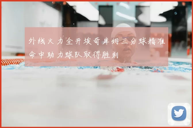 外线火力全开埃奇库姆三分球精准命中助力球队取得胜利