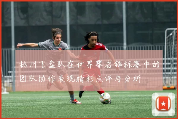杭州飞盘队在世界攀岩锦标赛中的团队协作表现精彩点评与分析