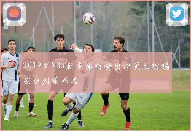 2019年NBA新秀排行榜出炉莫兰特锡安分列前两名