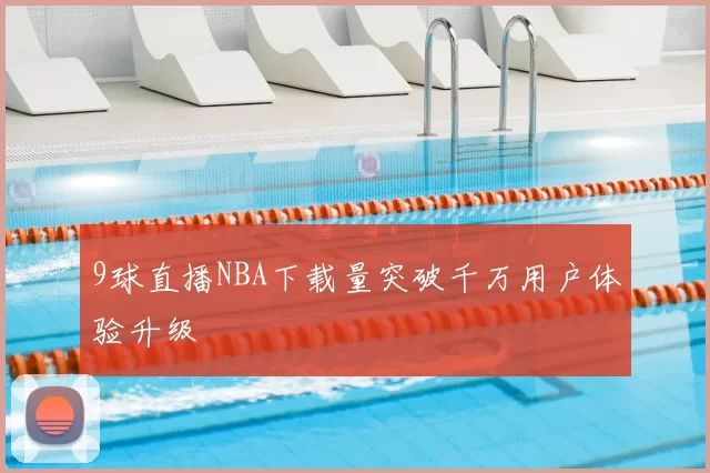 9球直播NBA下载量突破千万用户体验升级