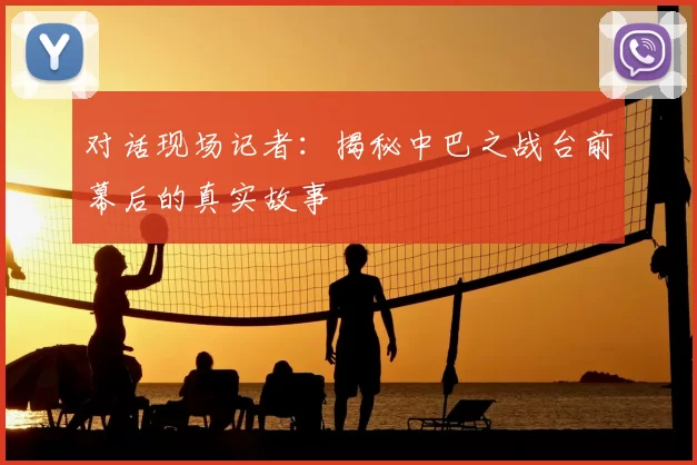 对话现场记者:揭秘中巴之战台前幕后的真实故事