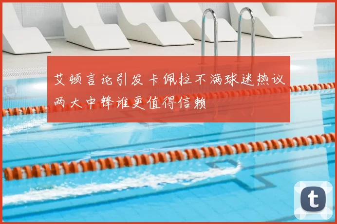 艾顿言论引发卡佩拉不满球迷热议两大中锋谁更值得信赖