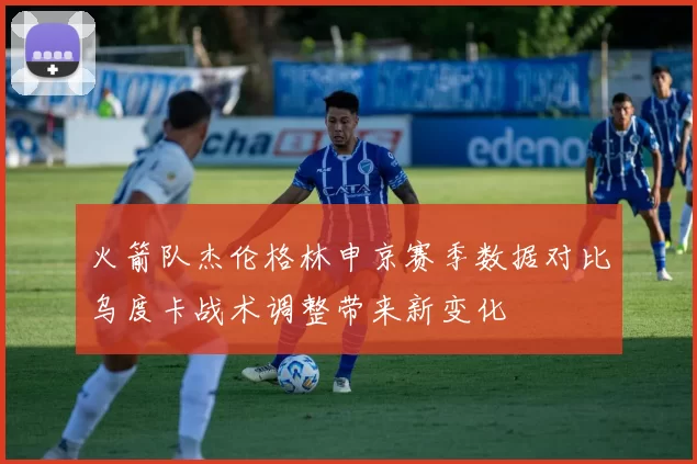 火箭队杰伦格林申京赛季数据对比乌度卡战术调整带来新变化
