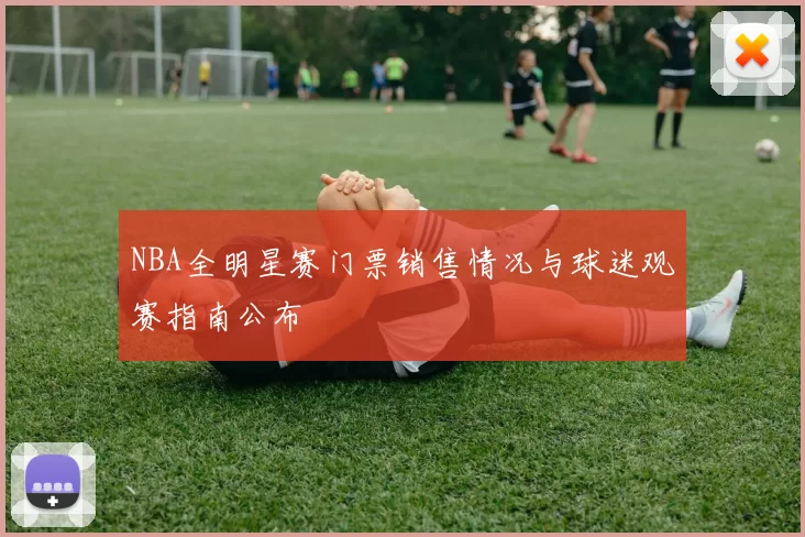 NBA全明星赛门票销售情况与球迷观赛指南公布