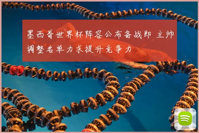 墨西哥世界杯阵容公布备战即 主帅调整名单力求提升竞争力