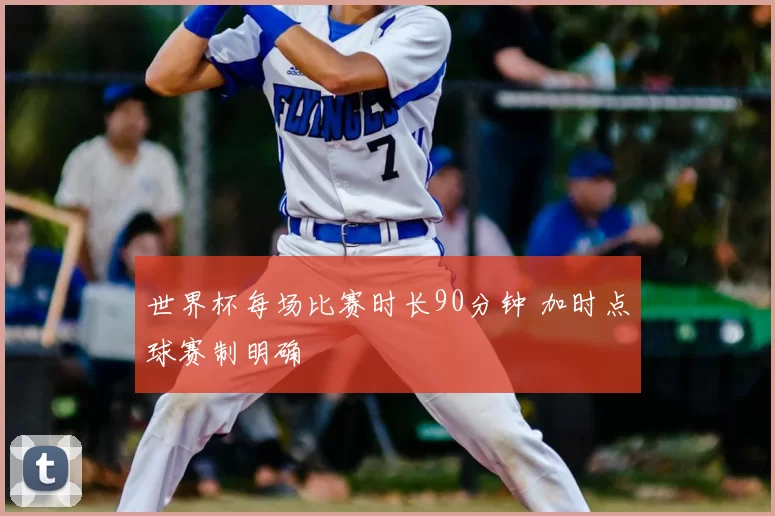 世界杯每场比赛时长90分钟 加时点球赛制明确