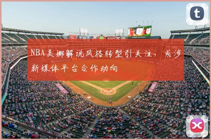NBA美娜解说风格转型引关注,或涉新媒体平台合作动向