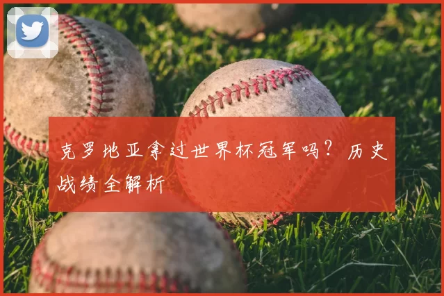 克罗地亚拿过世界杯冠军吗?历史战绩全解析