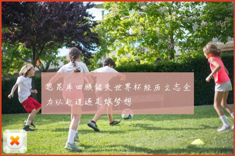 恩昆库回顾错失世界杯经历立志全力以赴追逐足球梦想