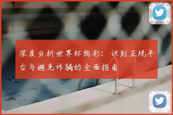 深度分析世界杯购彩：识别正规平台与避免诈骗的全面指南