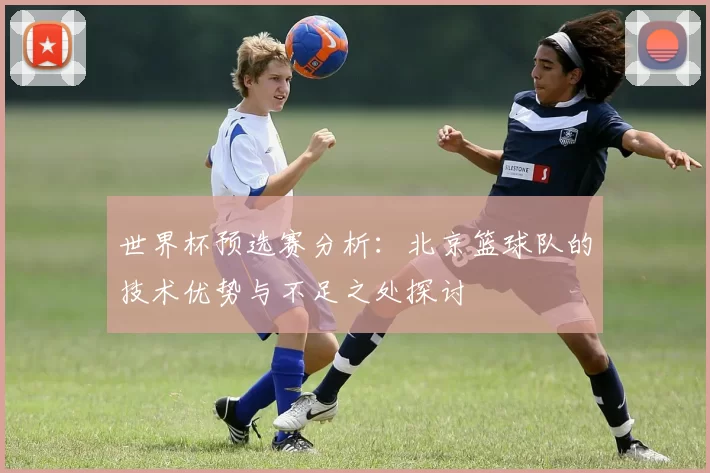 世界杯预选赛分析:北京篮球队的技术优势与不足之处探讨