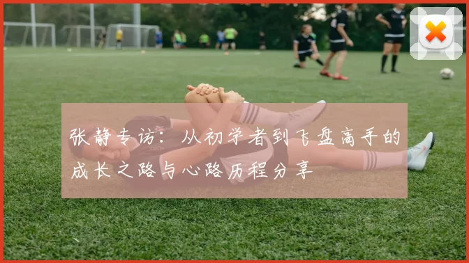 张静专访:从初学者到飞盘高手的成长之路与心路历程分享