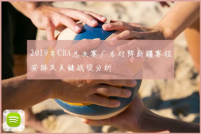 2019年CBA总决赛广东对阵新疆赛程安排及关键战役分析