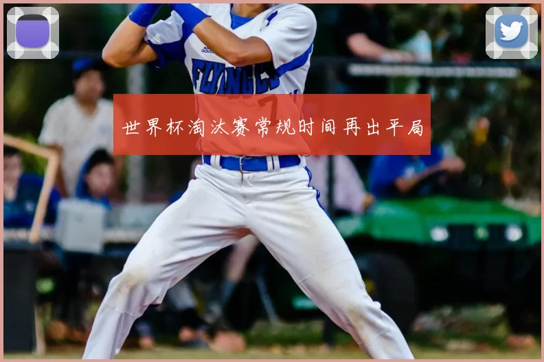 世界杯淘汰赛常规时间再出平局