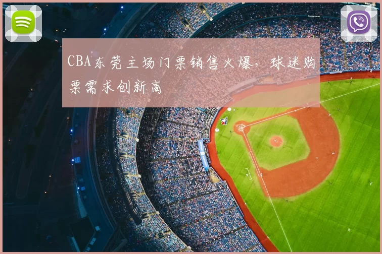 CBA东莞主场门票销售火爆,球迷购票需求创新高