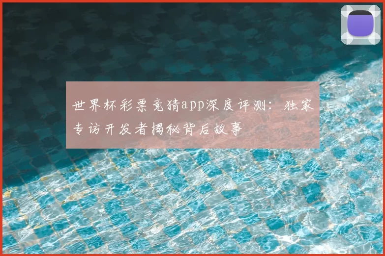 世界杯彩票竞猜app深度评测:独家专访开发者揭秘背后故事