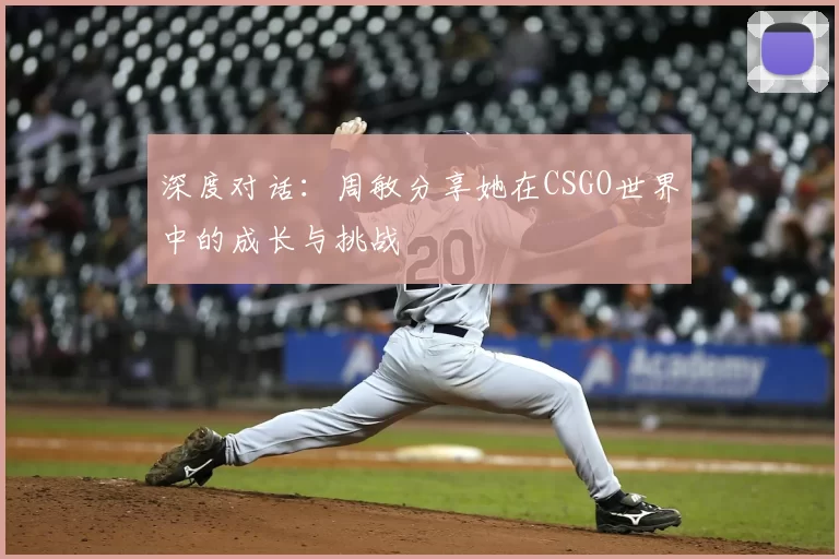深度对话:周敏分享她在CSGO世界中的成长与挑战